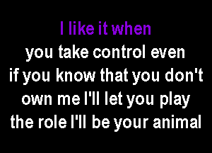 I like it when
you take control even
if you know that you don't

own me I'll let you play
the role I'll be your animal