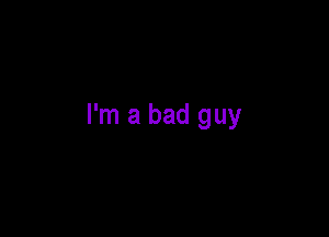 I'm a bad guy