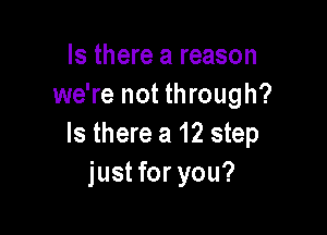 Is there a reason
we're not through?

Is there a 12 step
just for you?