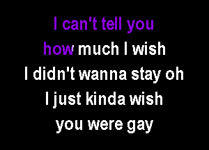 I can't tell you
how much I wish
I didn't wanna stay oh

Ijust kinda wish
you were gay