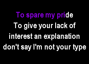 To spare my pride
To give your lack of

interest an explanation
don't say I'm not your type