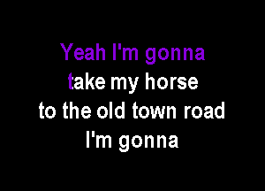 Yeah I'm gonna
take my horse

to the old town road
I'm gonna