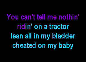 You can't tell me nothin'
ridin' on a tractor

lean all in my bladder
cheated on my baby