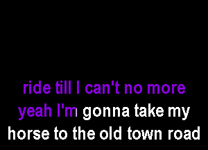 ride till I can't no more
yeah I'm gonna take my
horse to the old town road