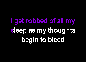 I get robbed of all my
sleep as my thoughts

begin to bleed