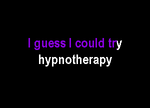 I guess I could try

hypnotherapy