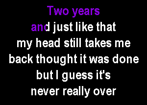 Two years
andjusterthat
my head still takes me

back thought it was done
butl guess it's
never really over
