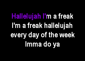 Hallelujah I'm a freak
I'm a freak hallelujah

every day of the week
lmma do ya