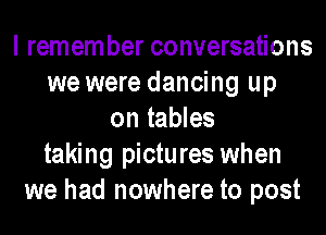 I remem ber conversations
we were dancing up
on tables
taking pictures when
we had nowhere to post