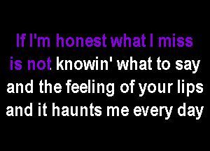 lfl'm honestwhatl miss
is not knowin' what to say
and the feeling of your lips
and it haunts me every day