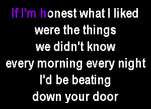 lfl'm honestwhatl liked
were the things
we didn't know
every morning every night
I'd be beating
down your door