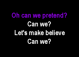 0h can we pretend?
Can we?

Let's make believe
Can we?