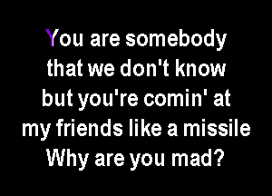 You are somebody
that we don't know

butyou're comin' at
my friends like a missile
Why are you mad?