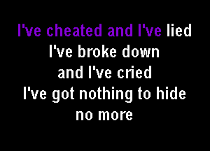I've cheated and I've lied
I've broke down
and I've cried

I've got nothing to hide
no more