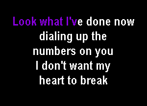 Look what I've done now
dialing up the
numbers on you

I don't want my
heart to break