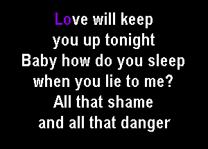 Love will keep
you up tonight
Baby how do you sleep

when you lie to me?
All that shame
and all that danger