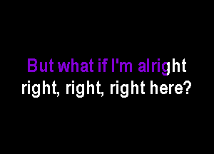Butwhat ifl'm alright

right, right, right here?