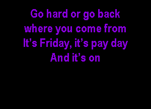Go hard or go back
where you come from
It's Friday, it's pay day

And ifs on
