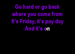Go hard or go back
where you come from
It's Friday, it's pay day

And ifs on