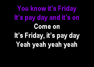 You know iVs Friday
IFS pay day and ifs on
Come on

It's Friday, ifs pay day
Yeah yeah yeah yeah