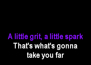 A little grit, a little spark
That's what's gonna
take you far