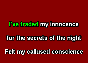 Pve traded my innocence
for the secrets of the night

Felt my callused conscience