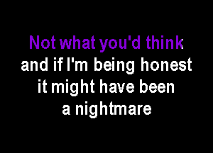 Notwhat you'd think
and ifl'm being honest

it might have been
a nightmare