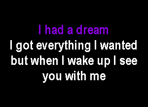 I had a dream
I got everything I wanted

but when I wake up I see
you with me