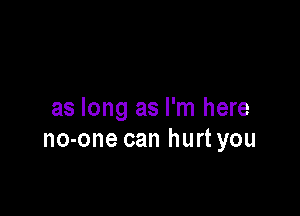 as long as I'm here
no-one can hurt you