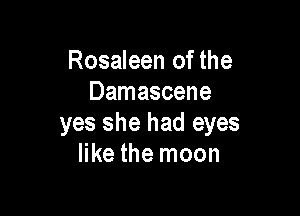 Rosaleen of the
Damascene

yes she had eyes
like the moon