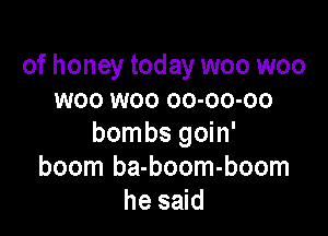 of honey today woo woo
woo woo oo-oo-oo

bombs goin'
boom ba-boom-boom
he said