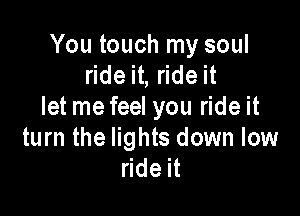 You touch my soul
ride it, ride it
let me feel you ride it

turn the lights down low
ride it