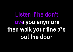 Listen if he don't
love you anymore

then walk your fine f3
out the door