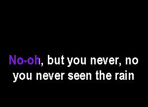 No-oh, butyou never, no
you never seen the rain