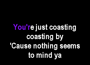 You'rejust coasting

coasting by
'Cause nothing seems
to mind ya