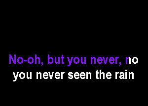 No-oh, butyou never, no
you never seen the rain