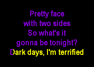 Pretty face
with two sides
80 what's it

gonna be tonight?
Dark days, I'm terrified