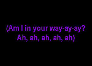 (Am I in your way-ay-ay?

Ah, ah, ah, ah, ah)