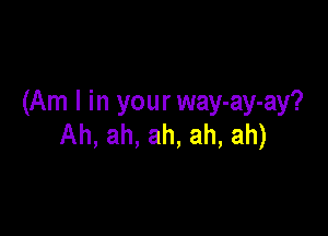 (Am I in your way-ay-ay?

Ah, ah, ah, ah, ah)