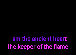 I am the ancient heart
the keeper of the flame