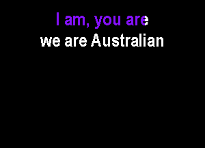 I am, you are
we are Australian