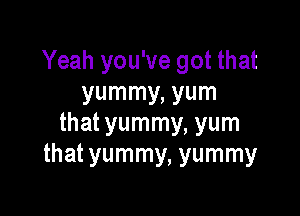 Yeah you've got that
yummy, yum

that yummy, yum
that yummy, yummy