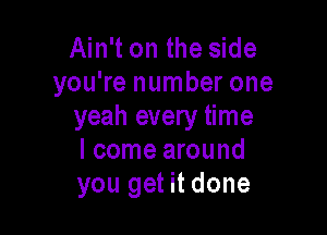 Ain't on the side
you're number one
yeah every time

I come around
you get it done