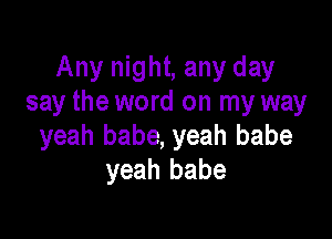 Any night, any day
say the word on my way

yeah babe, yeah babe
yeah babe