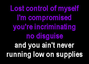 Lost control of myself
I'm compromised
you're incriminating
no disguise
and you ain't never
running low on supplies