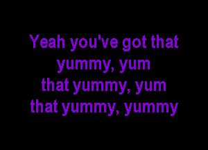 Yeah you've got that
yummy, yum

that yummy, yum
that yummy, yummy