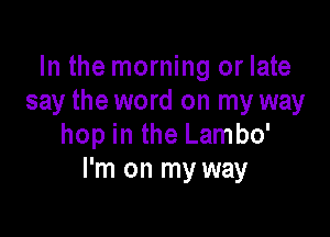 In the morning or late
say the word on my way

hop in the Lambo'
I'm on my way