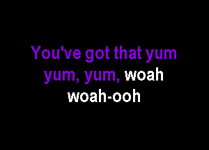 You've got that yum

yum, yum, woah
woah-ooh