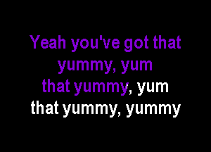 Yeah you've got that
yummy, yum

that yummy, yum
that yummy, yummy