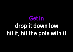 Get in

drop it down low
hit it, hit the pole with it
